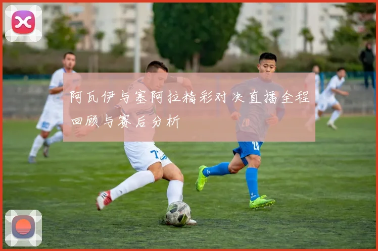 阿瓦伊与塞阿拉精彩对决直播全程回顾与赛后分析