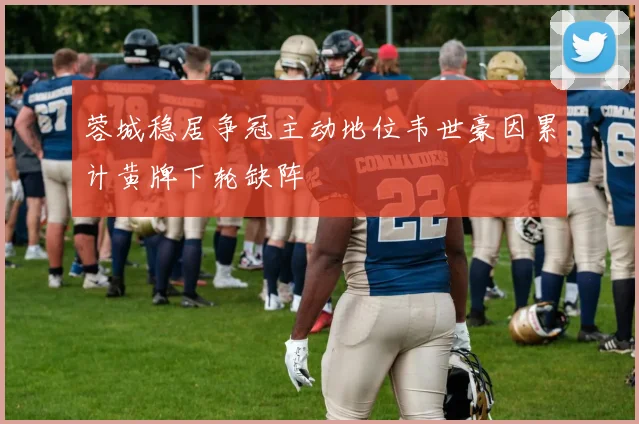 蓉城稳居争冠主动地位韦世豪因累计黄牌下轮缺阵