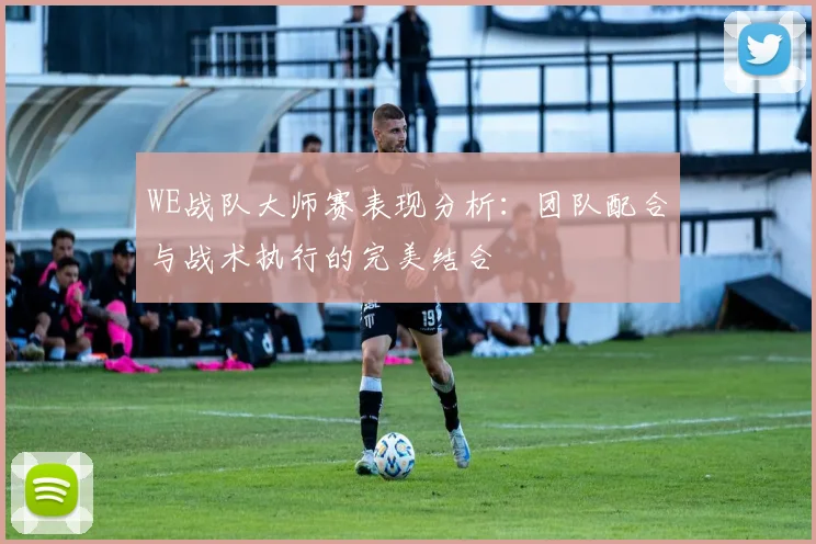 WE战队大师赛表现分析：团队配合与战术执行的完美结合