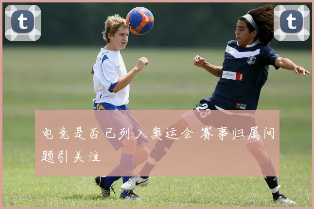 电竞是否已列入奥运会 赛事归属问题引关注