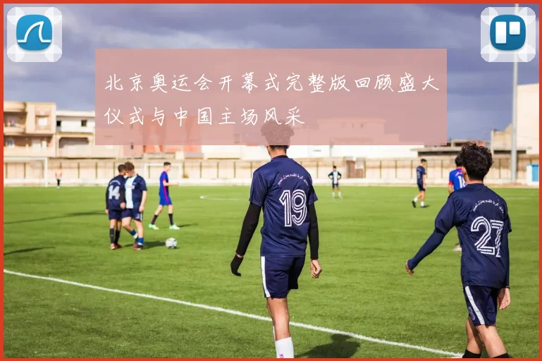 北京奥运会开幕式完整版回顾盛大仪式与中国主场风采