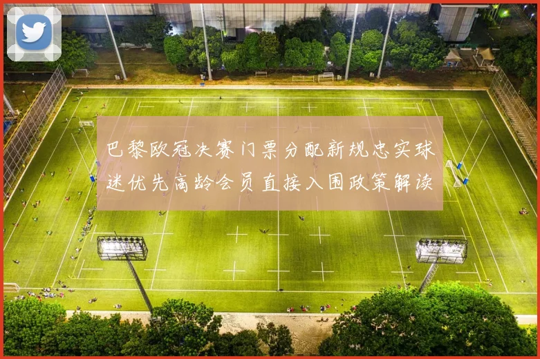 巴黎欧冠决赛门票分配新规忠实球迷优先高龄会员直接入围政策解读