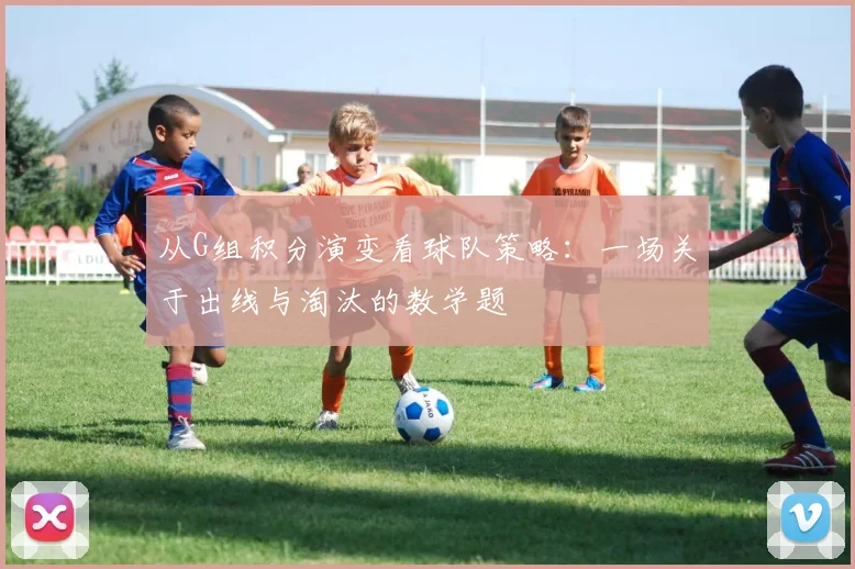 从G组积分演变看球队策略：一场关于出线与淘汰的数学题