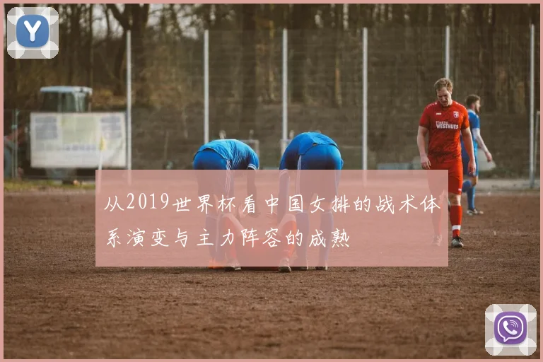 从2019世界杯看中国女排的战术体系演变与主力阵容的成熟