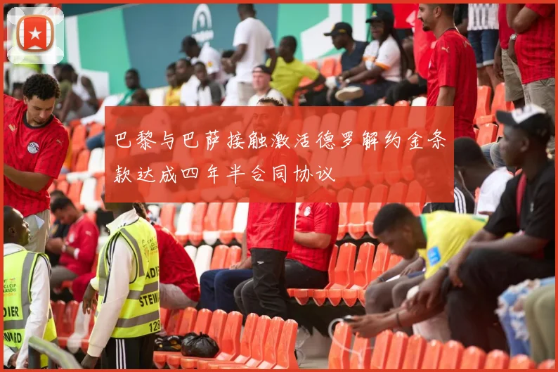 巴黎与巴萨接触激活德罗解约金条款达成四年半合同协议