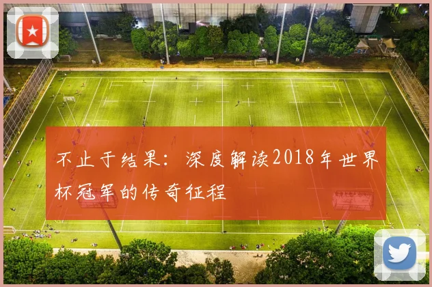 不止于结果：深度解读2018年世界杯冠军的传奇征程