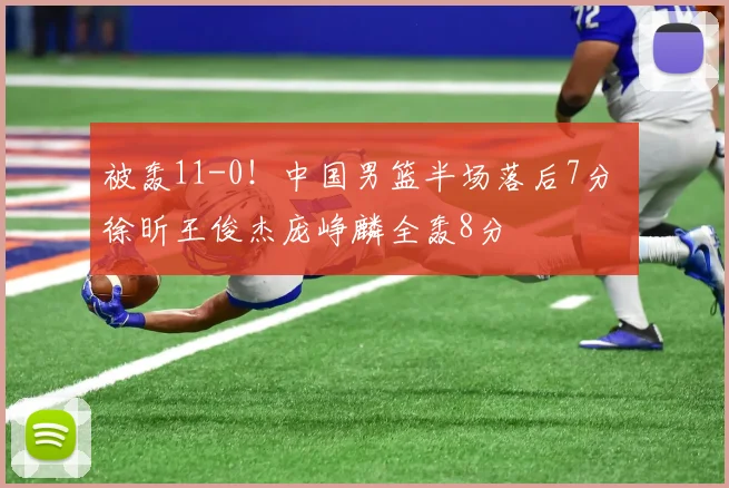 被轰11-0！中国男篮半场落后7分 徐昕王俊杰庞峥麟全轰8分