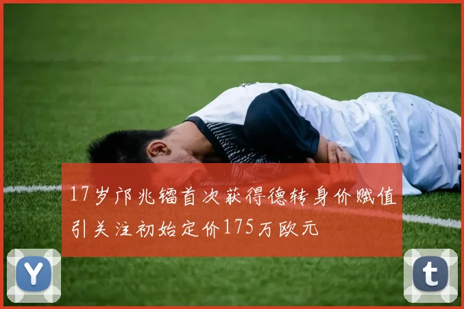 17岁邝兆镭首次获得德转身价赋值引关注初始定价175万欧元
